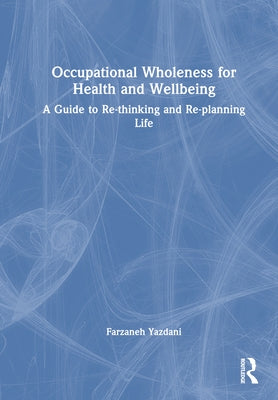 Occupational Wholeness for Health and Wellbeing: A Guide to Re-Thinking and Re-Planning Life by Yazdani, Farzaneh