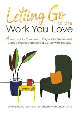 Letting Go of the Work You Love: A Workbook for Therapists to Prepare for Retirement, Close a Practice, and End a Career with Integrity by Grodzki, Lynn