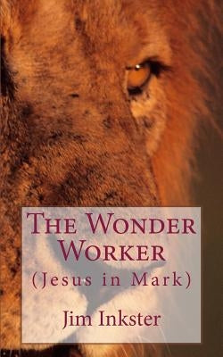 The Wonder Worker: Jesus in the Book of Mark by Inkster, Jim