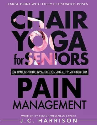 Chair Yoga For Pain Management: Senior's Low Impact, Easy To Follow Seated Exercises To Help Manage Arthritis, Fibromyalgia, Back Aches, Shoulder Disc by Harrison, J. C.