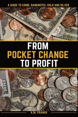 From Pocket Change to Profit: A Guide to Coins, Banknotes, Gold and Silver by Franck, Kyle