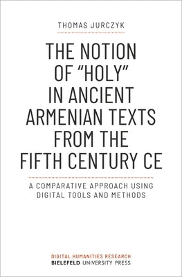 The Notion of »Holy« in Ancient Armenian Texts from the Fifth Century Ce: A Comparative Approach Using Digital Tools and Methods by Jurczyk, Thomas