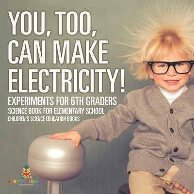 You, Too, Can Make Electricity! Experiments for 6th Graders - Science Book for Elementary School Children's Science Education books by Baby Professor