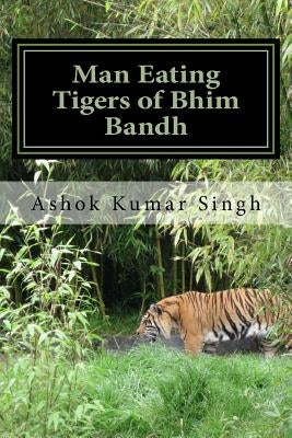 Man Eating Tigers of Bhim Bandh: Great White Hunter by Singh, Ashok Kumar