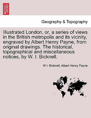 Illustrated London, Or, a Series of Views in the British Metropolis and Its Vicinity, Engraved by Albert Henry Payne, from Original Drawings. the Hist by Bicknell, W. I.
