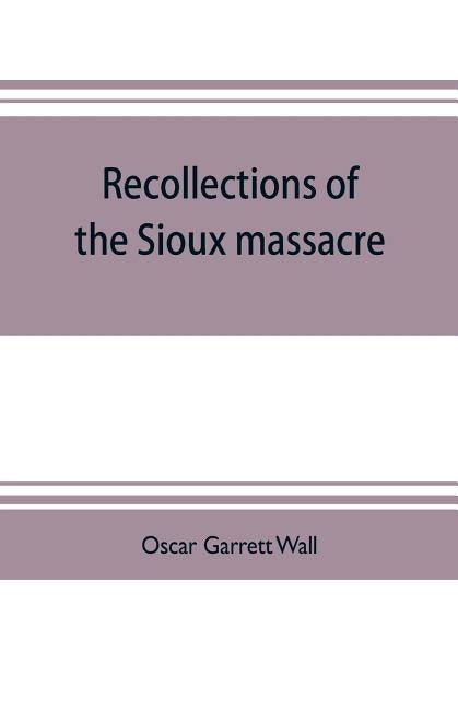 Recollections of the Sioux massacre: an authentic history of the Yellow Medicine incident, of the fate of Marsh and his men, of the siege and battles by Garrett Wall, Oscar