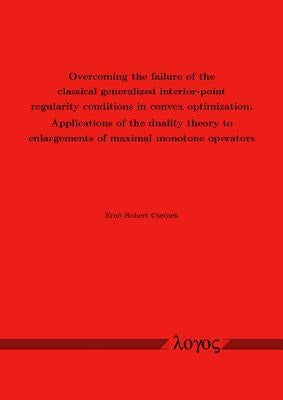 Overcoming the Failure of the Classical Generalized Interior-Point Regularity Conditions in Convex Optimization. Applications of the Duality Theory to by Csetnek, Erno Robert