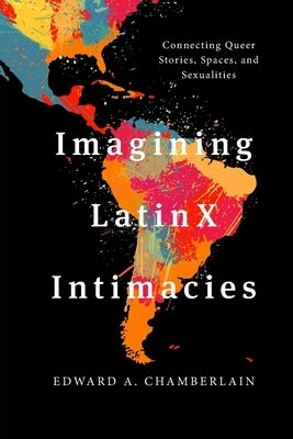 Imagining LatinX Intimacies: Connecting Queer Stories, Spaces and Sexualities by Chamberlain, Edward A.