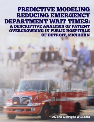 Predictive Modeling Reducing Emergency Department Wait Times: A Descriptive Analysis by Williams, Eric Dewight