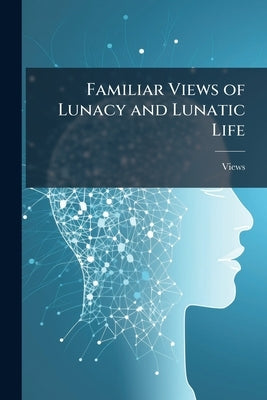 Familiar Views of Lunacy and Lunatic Life by Views
