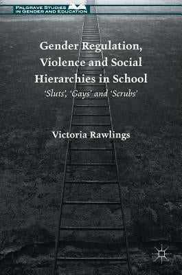 Gender Regulation, Violence and Social Hierarchies in School: 'Sluts', 'Gays' and 'Scrubs' by Rawlings, Victoria