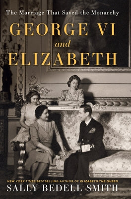 George VI and Elizabeth: The Marriage That Saved the Monarchy by Smith, Sally Bedell