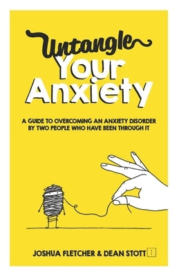 Untangle Your Anxiety: A Guide To Overcoming An Anxiety Disorder By Two People Who Have Been Through It by Stott, Dean