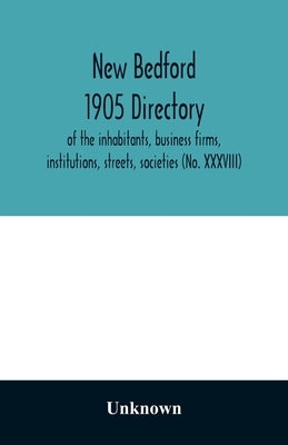 New Bedford 1905 directory: of the inhabitants, business firms, institutions, streets, societies (No. XXXVIII) by Unknown