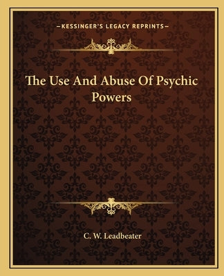 The Use and Abuse of Psychic Powers by Leadbeater, C. W.