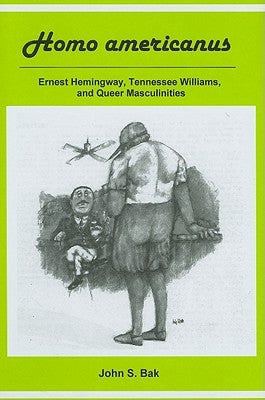Homo Americanus: Ernest Hemingway, Tennessee Williams, and Queer Masculinities by Bak, John S.