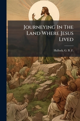Journeying In The Land Where Jesus Lived by Hallock, G. B. F. (Gerard Benjamin Fleet