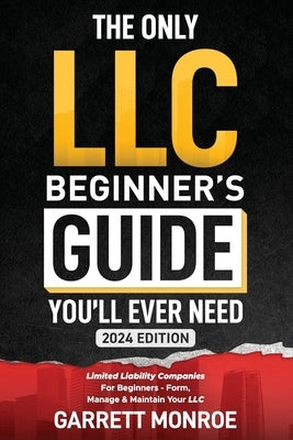 The Only LLC Beginners Guide You'll Ever Need: Limited Liability Companies For Beginners - Form, Manage & Maintain Your LLC (Starting a Business Book) by Monroe, Garrett