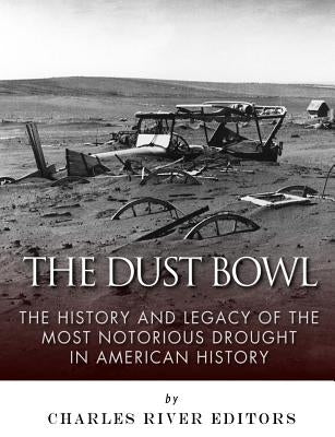 The Dust Bowl: The History and Legacy of the Most Notorious Drought in American History by Charles River