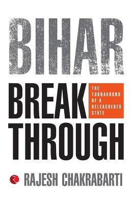 Bihar Breakthrough: The Turnaround of a Beleaguered State by Chakrabarti, Rajesh