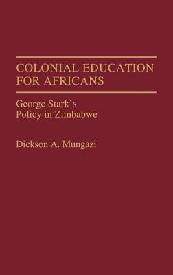Colonial Education for Africans: George Stark's Policy in Zimbabwe by Mungazi, Dickson A.