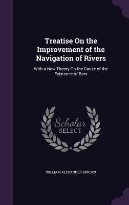 Treatise On the Improvement of the Navigation of Rivers: With a New Theory On the Cause of the Existence of Bars by Brooks, William Alexander