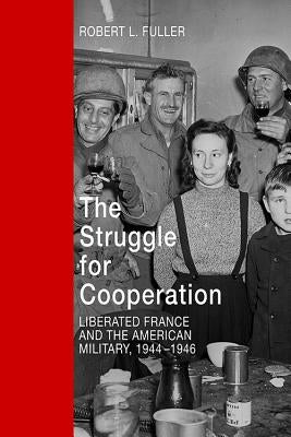 The Struggle for Cooperation: Liberated France and the American Military, 1944-1946 by Fuller, Robert L.