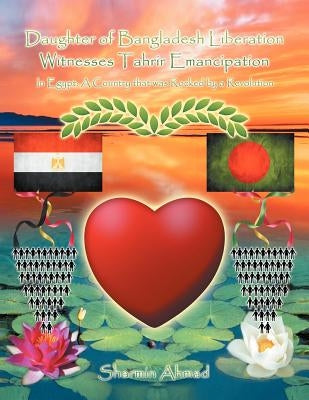Daughter of Bangladesh Liberation Witnesses Tahrir Emancipation: In Egypt: A Country That Was Rocked by a Revolution by Ahmad, Sharmin
