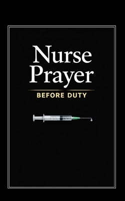 Nurse Prayer Before Duty: 114 Prayers for Christian Nurses - Talk to God Before Every Shift, Through Every Crisis, and After Every Hard Day by Wells, Naomi Jane