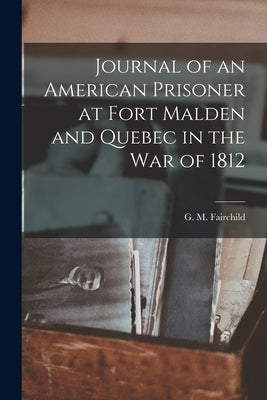 Journal of an American Prisoner at Fort Malden and Quebec in the War of 1812 by G. M. (George Moore), Fairchild