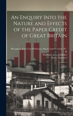 An Enquiry Into the Nature and Effects of the Paper Credit of Great Britain: 6 by Thornton, Henry