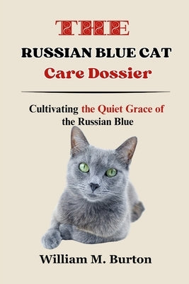 The Russian Blue Cat Care Dossier: Cultivating the Quiet Grace of the Russian Blue by Burton, William M.