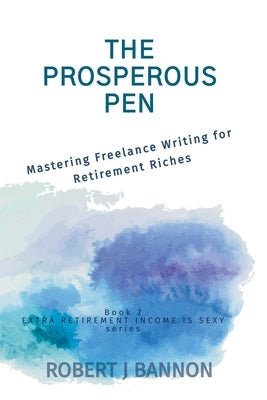 The Prosperous Pen: Mastering Freelance Writing for Retirement Riches by Bannon, Robert J.