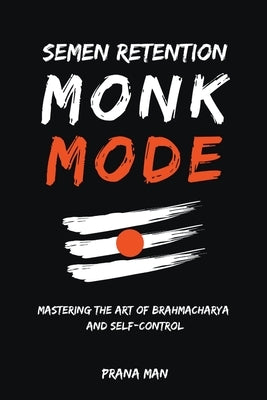 Semen Retention Monk Mode-Mastering the Art of Brahmacharya and Self-Control by Man, Prana