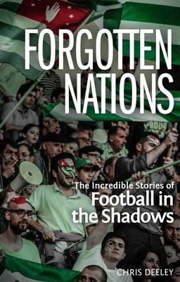 Forgotten Nations: The Incredible Stories of Football in the Shadows by Deeley, Chris