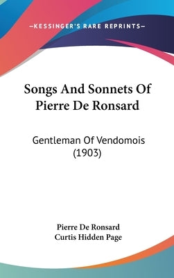 Songs And Sonnets Of Pierre De Ronsard: Gentleman Of Vendomois (1903) by De Ronsard, Pierre
