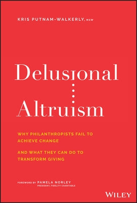 Delusional Altruism: Why Philanthropists Fail to Achieve Change and What They Can Do to Transform Giving by Putnam-Walkerly, Kris