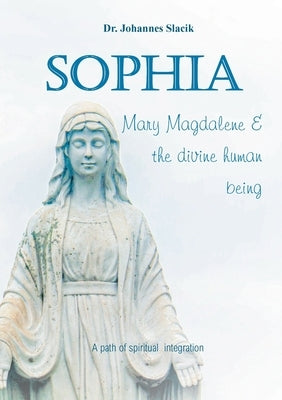 Sophia, Mary Magdalena & the divine human being: A path of spiritual integration by Slacik, Johannes