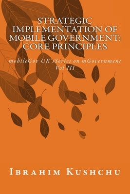 Strategic Implementation of mobileGovernment: core principles: mobileGov UK's Series on mGovernment: Vol III by Kushchu, Ibrahim
