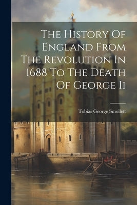 The History Of England From The Revolution In 1688 To The Death Of George Ii by Smollett, Tobias George