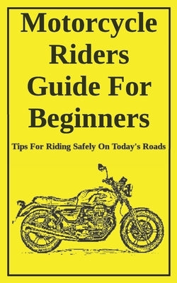 Motorcycle Riders Guide For Beginners: To Help You Ride Safely On Today's Roads by Pinette, Pete