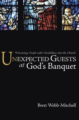 Unexpected Guests at God's Banquet: Welcoming People with Disabilities Into the Church by Webb-Mitchell, Brett