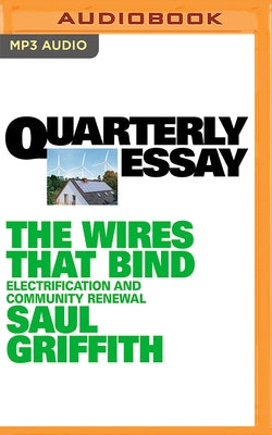 Quarterly Essay 89: The Wires That Bind: Electrification and Community Renewal by Griffith, Saul