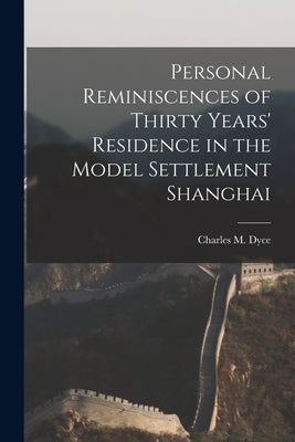 Personal Reminiscences of Thirty Years' Residence in the Model Settlement Shanghai by Dyce, Charles M.