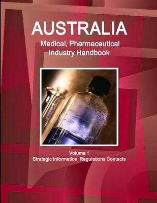 Australia Medical, Pharmaceutical Industry Handbook Volume 1 Strategic Information, Regulations Contacts by Ibp, Inc