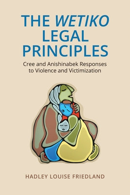 The Wetiko Legal Principles: Cree and Anishinabek Responses to Violence and Victimization by Friedland, Hadley Louise