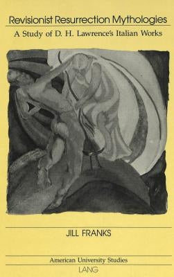 Revisionist Resurrection Mythologies: A Study of D.H. Lawrence's Italian Works by Franks, Jill