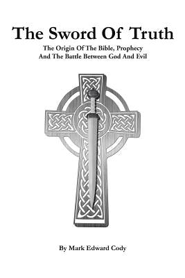 The Sword of Truth: The Bible, Prophecy And The Battle Between God And Evil by Cody, Mark Edward