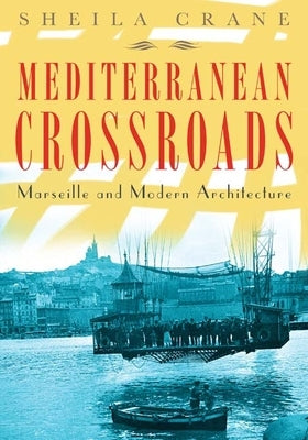 Mediterranean Crossroads: Marseille and Modern Architecture by Crane, Sheila