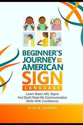 Beginner's Journey to American Sign Language: Learn Basic ASL Signs and Build Real-Life Communication Skills with Confidence by W. Norman, Ryan